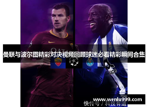 曼联与波尔图精彩对决视频回顾球迷必看精彩瞬间合集
