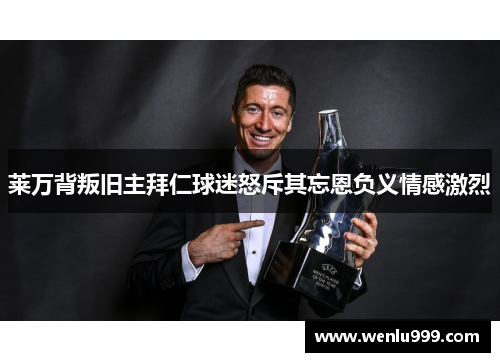 莱万背叛旧主拜仁球迷怒斥其忘恩负义情感激烈