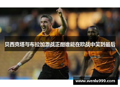 贝西克塔与布拉加激战正酣谁能在欧战中笑到最后