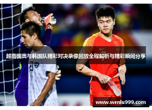 越南国奥与韩国队精彩对决录像回放全程解析与精彩瞬间分享
